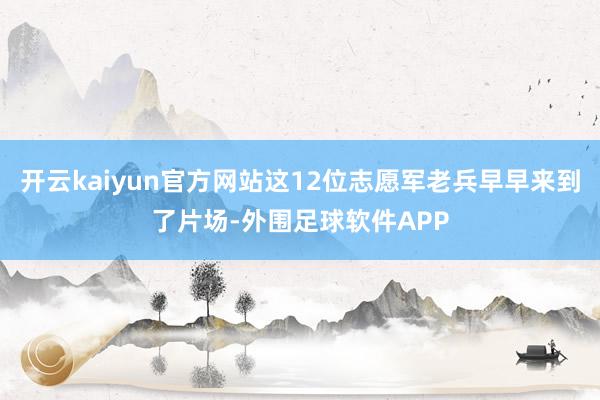 开云kaiyun官方网站这12位志愿军老兵早早来到了片场-外围足球软件APP