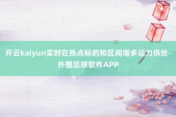 开云kaiyun实时在热点标的和区间增多运力供给-外围足球软件APP