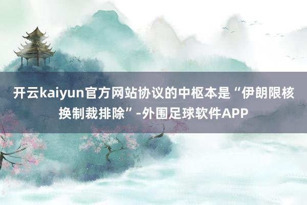 开云kaiyun官方网站协议的中枢本是“伊朗限核换制裁排除”-外围足球软件APP
