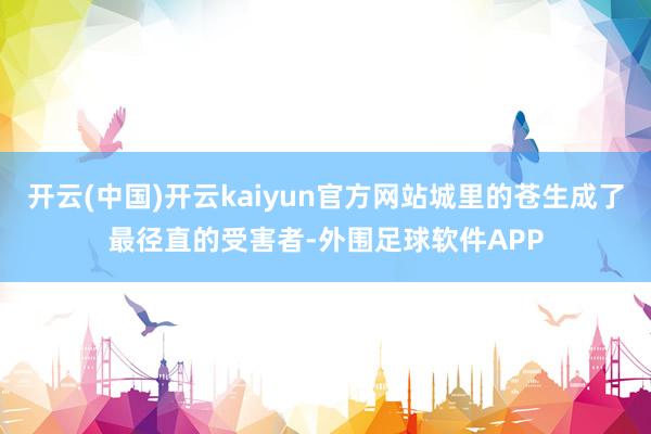 开云(中国)开云kaiyun官方网站城里的苍生成了最径直的受害者-外围足球软件APP