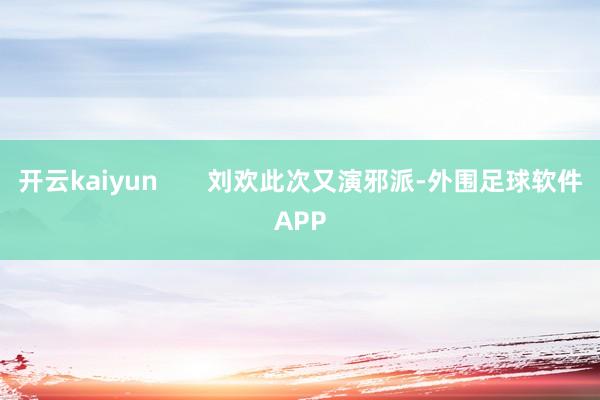 开云kaiyun 刘欢此次又演邪派-外围足球软件APP