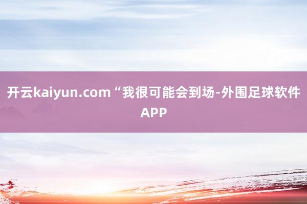 开云kaiyun.com “我很可能会到场-外围足球软件APP