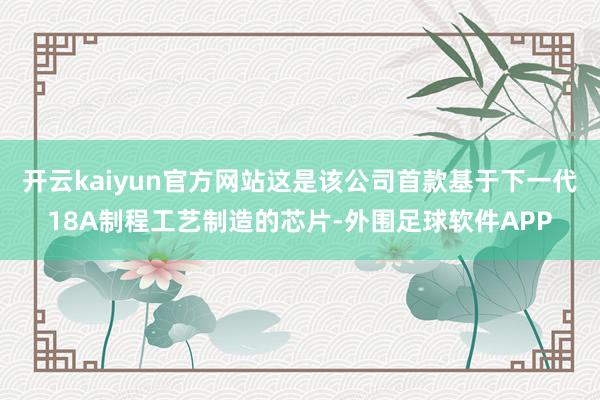 开云kaiyun官方网站这是该公司首款基于下一代18A制程工艺制造的芯片-外围足球软件APP