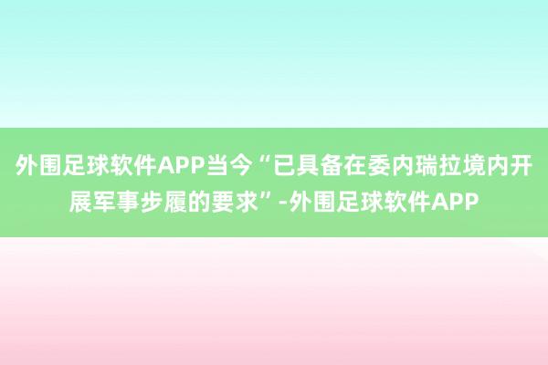 外围足球软件APP当今“已具备在委内瑞拉境内开展军事步履的要求”-外围足球软件APP