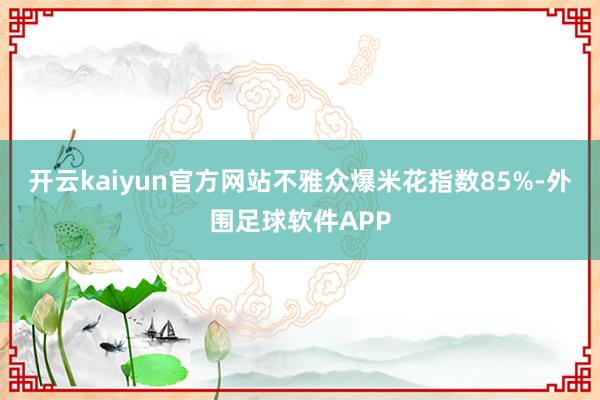 开云kaiyun官方网站不雅众爆米花指数85%-外围足球软件APP