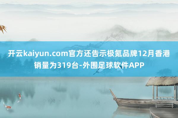 开云kaiyun.com官方还告示极氪品牌12月香港销量为319台-外围足球软件APP
