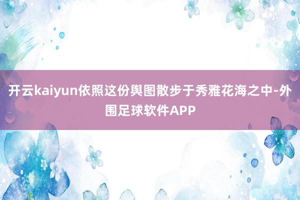 开云kaiyun依照这份舆图散步于秀雅花海之中-外围足球软件APP