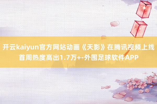 开云kaiyun官方网站动画《天影》在腾讯视频上线首周热度高出1.7万+-外围足球软件APP