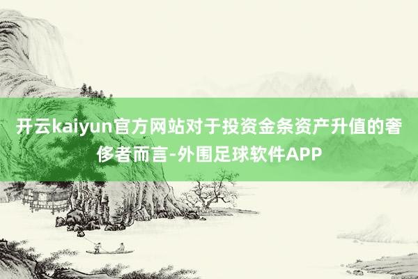 开云kaiyun官方网站对于投资金条资产升值的奢侈者而言-外围足球软件APP