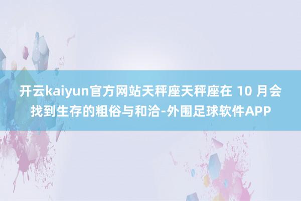 开云kaiyun官方网站天秤座天秤座在 10 月会找到生存的粗俗与和洽-外围足球软件APP