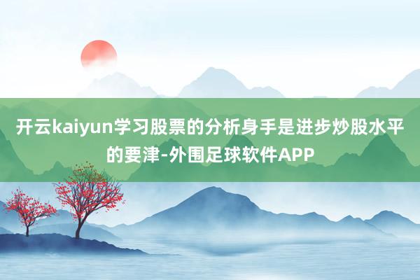 开云kaiyun学习股票的分析身手是进步炒股水平的要津-外围足球软件APP