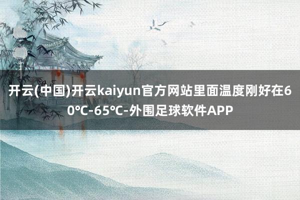 开云(中国)开云kaiyun官方网站里面温度刚好在60℃-65℃-外围足球软件APP