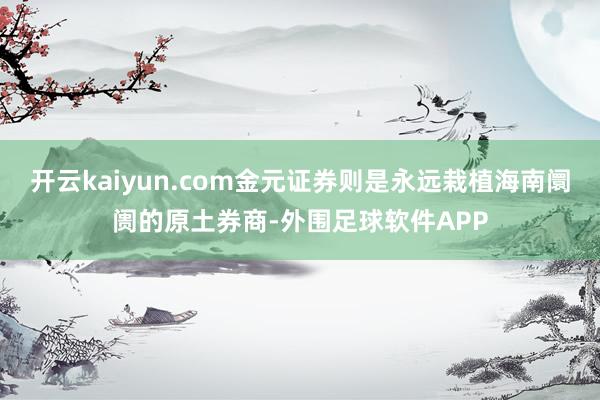 开云kaiyun.com金元证券则是永远栽植海南阛阓的原土券商-外围足球软件APP