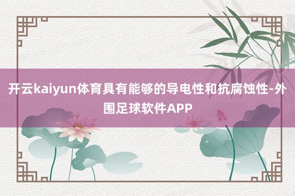 开云kaiyun体育具有能够的导电性和抗腐蚀性-外围足球软件APP