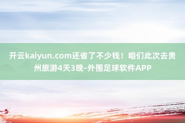 开云kaiyun.com还省了不少钱！咱们此次去贵州旅游4天3晚-外围足球软件APP