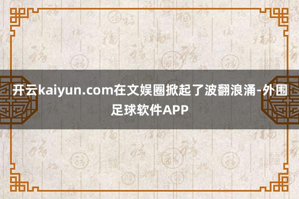 开云kaiyun.com在文娱圈掀起了波翻浪涌-外围足球软件APP