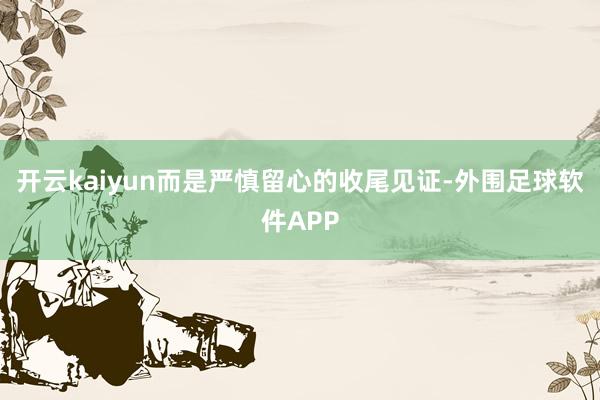 开云kaiyun而是严慎留心的收尾见证-外围足球软件APP
