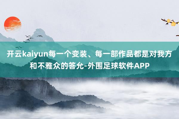 开云kaiyun每一个变装、每一部作品都是对我方和不雅众的答允-外围足球软件APP