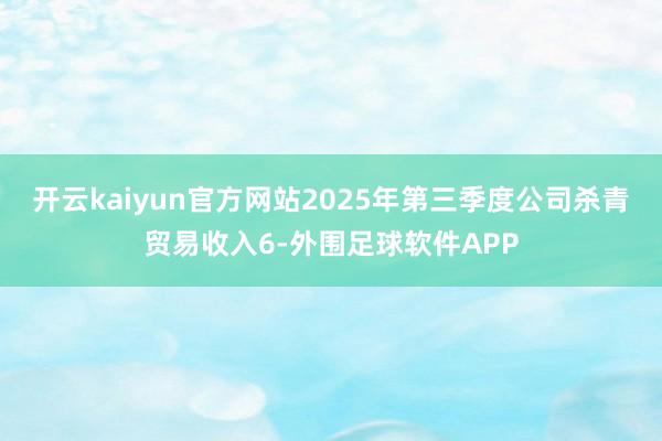 开云kaiyun官方网站2025年第三季度公司杀青贸易收入6-外围足球软件APP