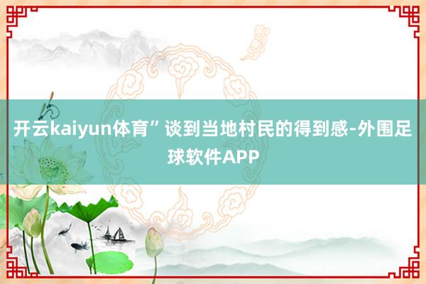 开云kaiyun体育”谈到当地村民的得到感-外围足球软件APP