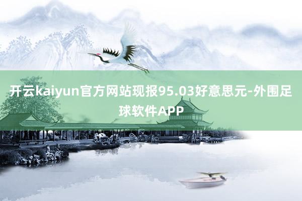 开云kaiyun官方网站现报95.03好意思元-外围足球软件APP
