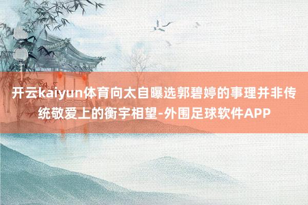 开云kaiyun体育向太自曝选郭碧婷的事理并非传统敬爱上的衡宇相望-外围足球软件APP