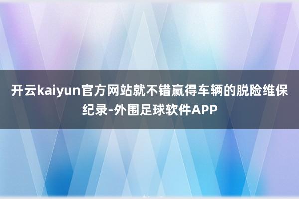 开云kaiyun官方网站就不错赢得车辆的脱险维保纪录-外围足球软件APP