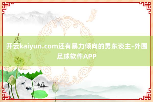 开云kaiyun.com还有暴力倾向的男东谈主-外围足球软件APP