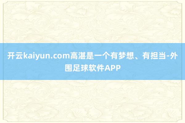开云kaiyun.com高湛是一个有梦想、有担当-外围足球软件APP