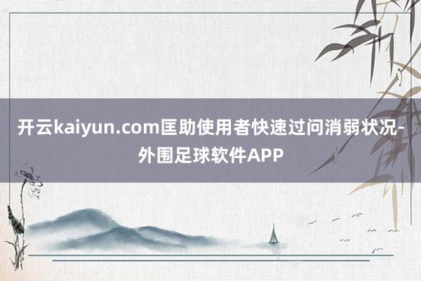 开云kaiyun.com匡助使用者快速过问消弱状况-外围足球软件APP