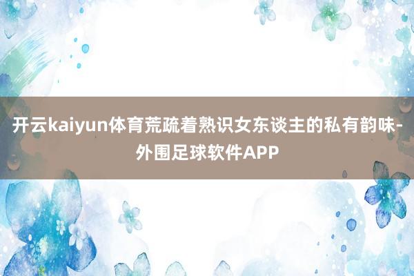 开云kaiyun体育荒疏着熟识女东谈主的私有韵味-外围足球软件APP
