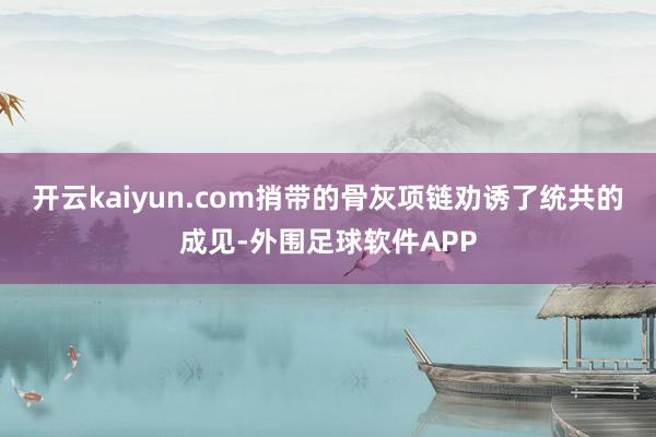 开云kaiyun.com捎带的骨灰项链劝诱了统共的成见-外围足球软件APP