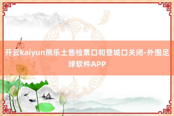 开云kaiyun熊乐土售检票口和登城口关闭-外围足球软件APP
