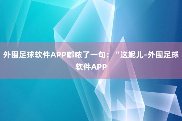 外围足球软件APP嘟哝了一句：“这妮儿-外围足球软件APP
