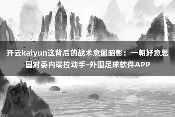 开云kaiyun这背后的战术意图昭彰：一朝好意思国对委内瑞拉动手-外围足球软件APP