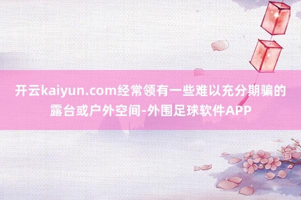 开云kaiyun.com经常领有一些难以充分期骗的露台或户外空间-外围足球软件APP