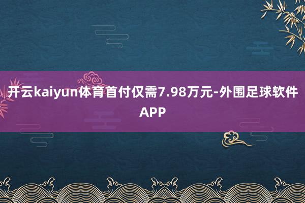 开云kaiyun体育首付仅需7.98万元-外围足球软件APP