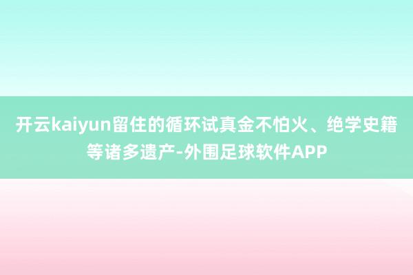 开云kaiyun留住的循环试真金不怕火、绝学史籍等诸多遗产-外围足球软件APP