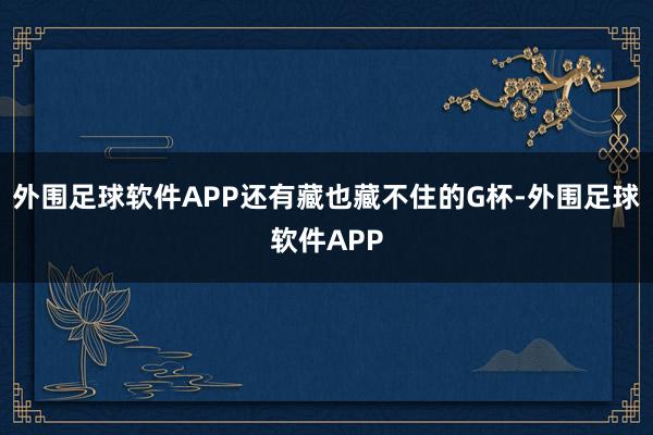 外围足球软件APP还有藏也藏不住的G杯-外围足球软件APP