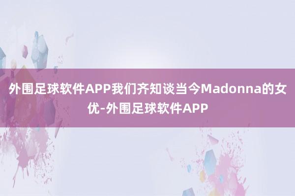 外围足球软件APP我们齐知谈当今Madonna的女优-外围足球软件APP