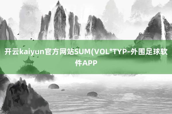 开云kaiyun官方网站SUM(VOL*TYP-外围足球软件APP