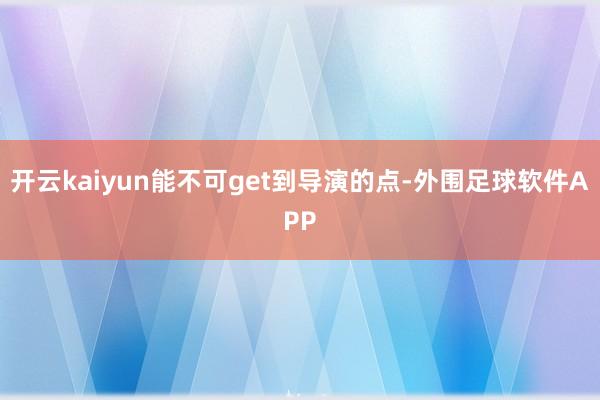 开云kaiyun能不可get到导演的点-外围足球软件APP