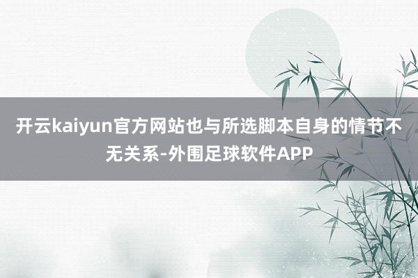 开云kaiyun官方网站也与所选脚本自身的情节不无关系-外围足球软件APP