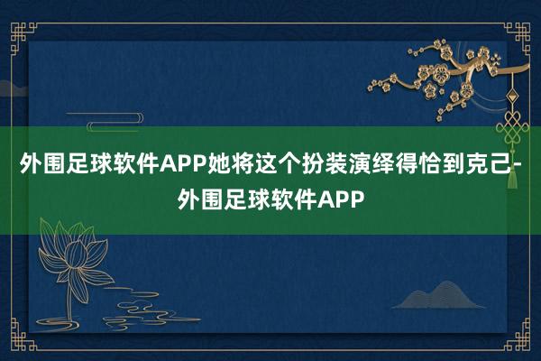 外围足球软件APP她将这个扮装演绎得恰到克己-外围足球软件APP