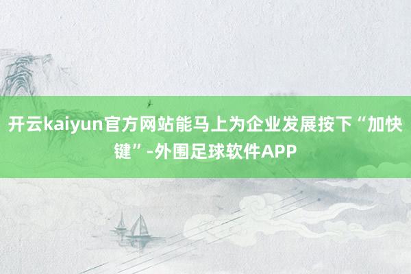 开云kaiyun官方网站能马上为企业发展按下“加快键”-外围足球软件APP