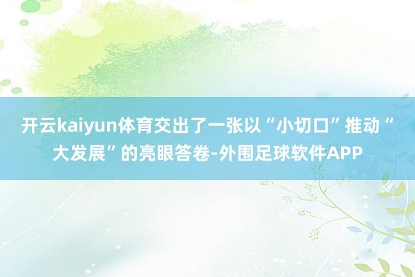 开云kaiyun体育交出了一张以“小切口”推动“大发展”的亮眼答卷-外围足球软件APP