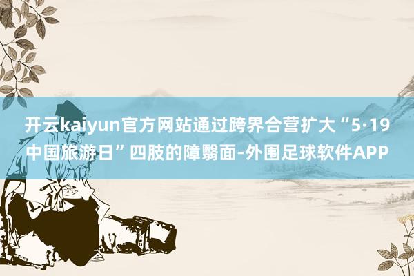 开云kaiyun官方网站通过跨界合营扩大“5·19中国旅游日”四肢的障翳面-外围足球软件APP