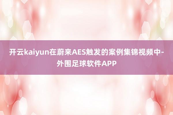 开云kaiyun在蔚来AES触发的案例集锦视频中-外围足球软件APP