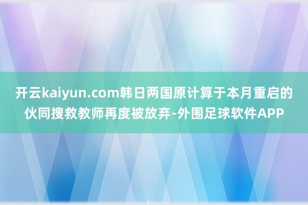 开云kaiyun.com韩日两国原计算于本月重启的伙同搜救教师再度被放弃-外围足球软件APP