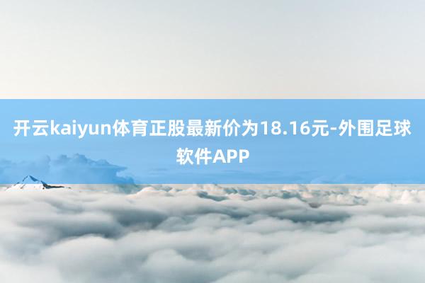 开云kaiyun体育正股最新价为18.16元-外围足球软件APP